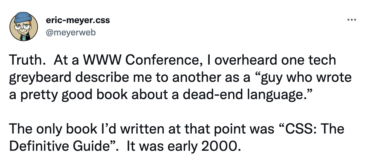 Screenshot of a tweet: At a WWW Conference, I overheard one tech greybeard describe me to another as a “guy who wrote a pretty good book about a dead-end language.” The only book I’d written at that point was “CSS: The Definitive Guide”. It was early 2000.
